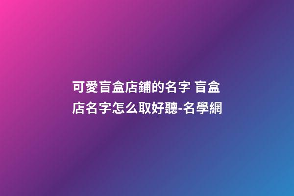 可愛盲盒店鋪的名字 盲盒店名字怎么取好聽-名學網-第1張-店鋪起名-玄機派